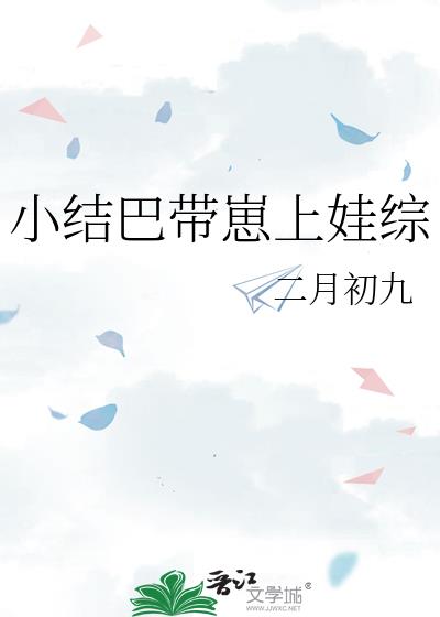 小结巴带崽上娃综by二月初九全文免费阅读